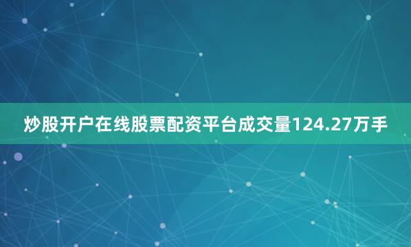 炒股开户在线股票配资平台成交量124.27万手