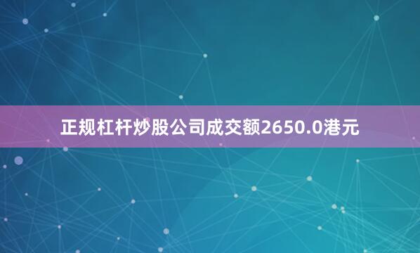 正规杠杆炒股公司成交额2650.0港元
