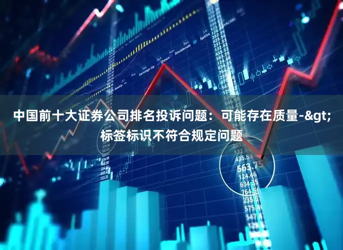 中国前十大证券公司排名投诉问题：可能存在质量->标签标识不符合规定问题