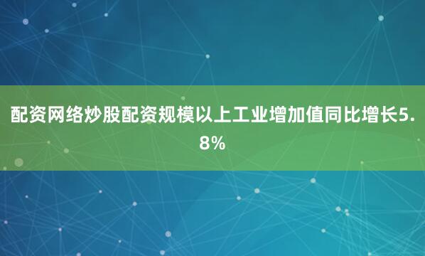 配资网络炒股配资规模以上工业增加值同比增长5.8%