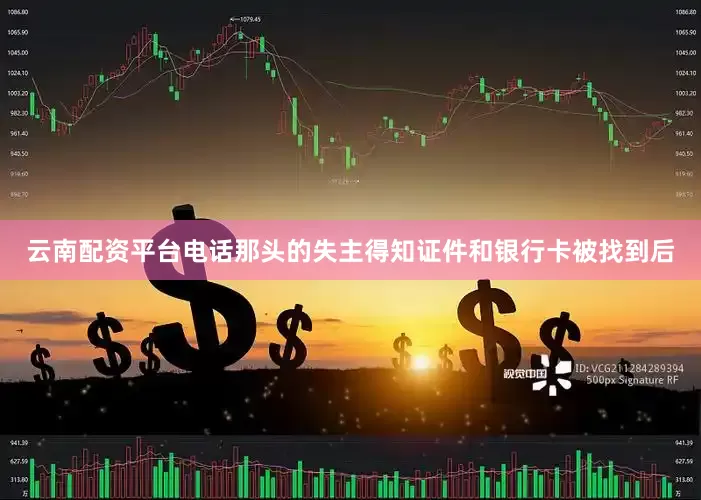 云南配资平台电话那头的失主得知证件和银行卡被找到后