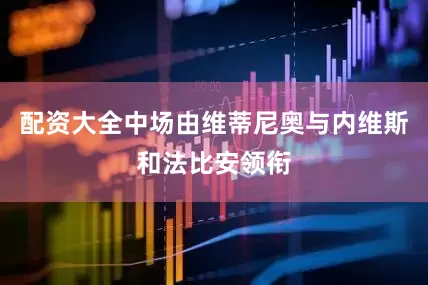 配资大全中场由维蒂尼奥与内维斯和法比安领衔