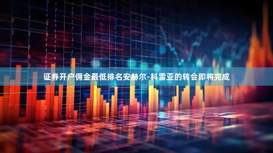 证券开户佣金最低排名安赫尔-科雷亚的转会即将完成