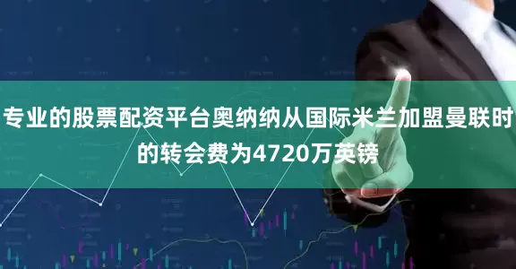 专业的股票配资平台奥纳纳从国际米兰加盟曼联时的转会费为4720万英镑