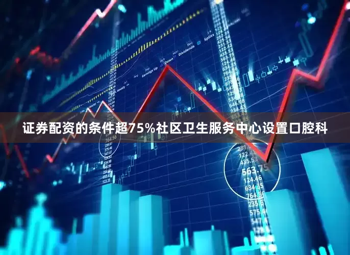 证券配资的条件超75%社区卫生服务中心设置口腔科