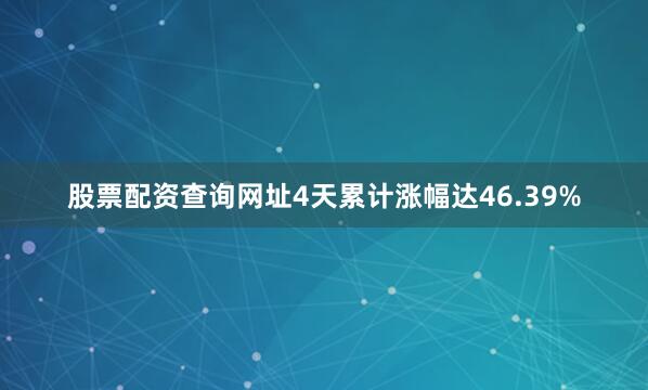 股票配资查询网址4天累计涨幅达46.39%