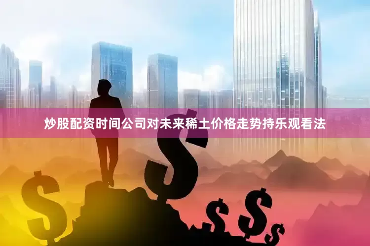 炒股配资时间公司对未来稀土价格走势持乐观看法