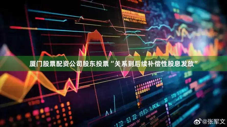 厦门股票配资公司股东投票“关系到后续补偿性股息发放”