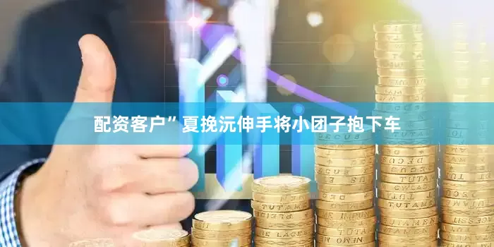配资客户”夏挽沅伸手将小团子抱下车