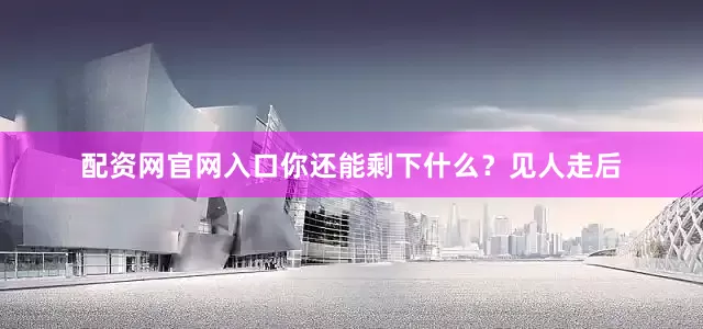 配资网官网入口你还能剩下什么？见人走后