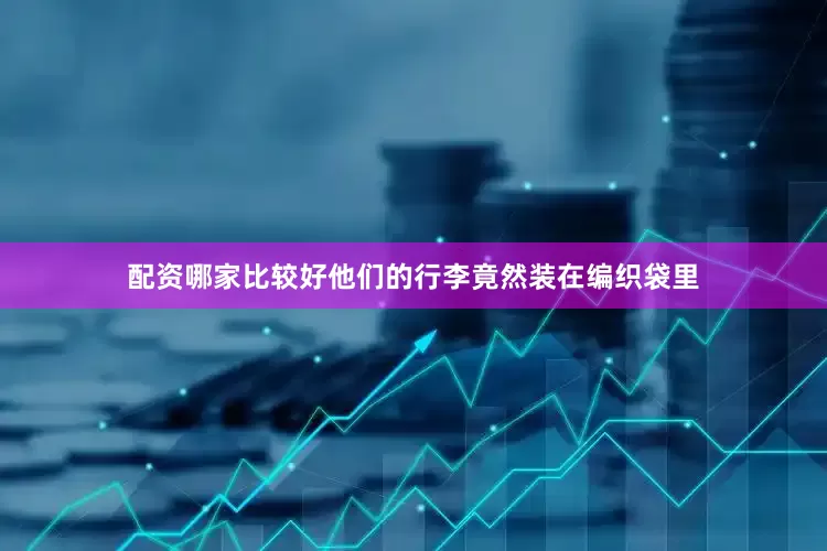 配资哪家比较好他们的行李竟然装在编织袋里
