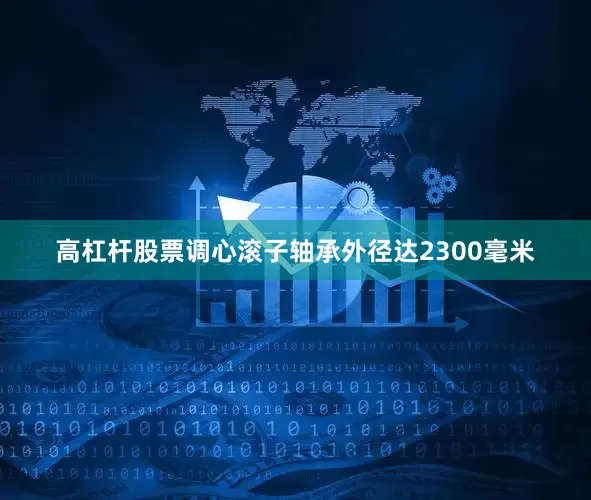 高杠杆股票调心滚子轴承外径达2300毫米