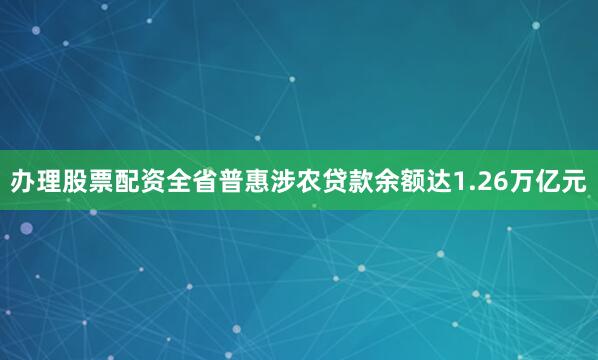 办理股票配资全省普惠涉农贷款余额达1.26万亿元