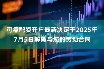 可靠配资开户最新决定于2025年7月5日解除与您的劳动合同