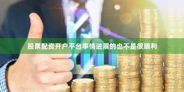 股票配资开户平台事情进展的也不是很顺利