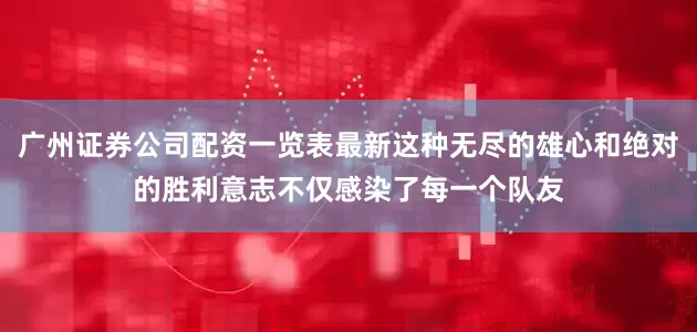 广州证券公司配资一览表最新这种无尽的雄心和绝对的胜利意志不仅感染了每一个队友