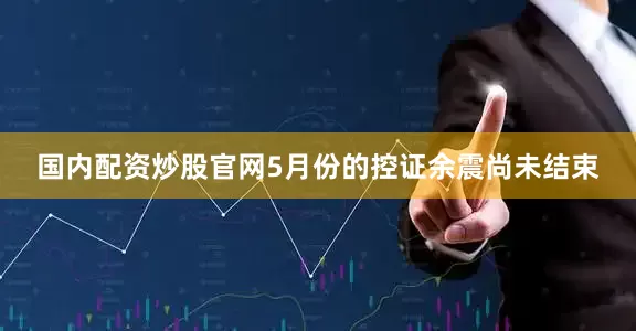 国内配资炒股官网5月份的控证余震尚未结束