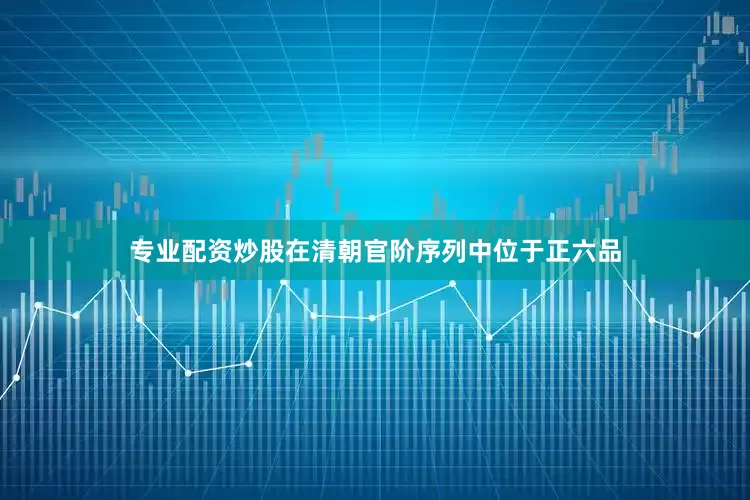 专业配资炒股在清朝官阶序列中位于正六品