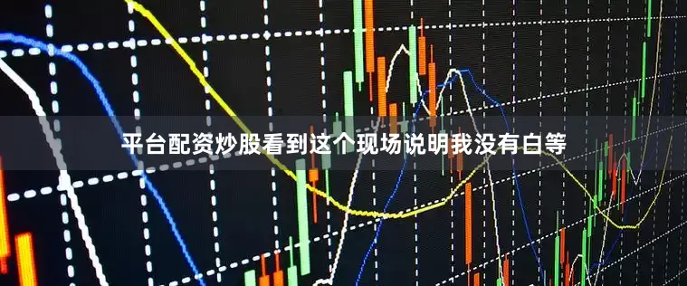 平台配资炒股看到这个现场说明我没有白等