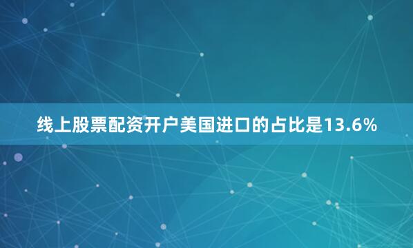 线上股票配资开户美国进口的占比是13.6%