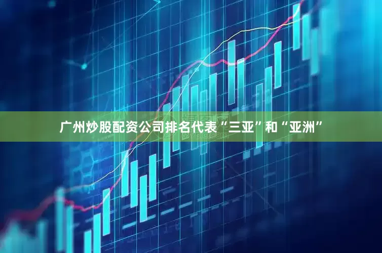 广州炒股配资公司排名代表“三亚”和“亚洲”