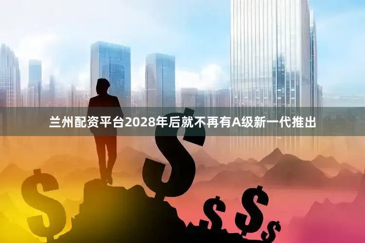 兰州配资平台2028年后就不再有A级新一代推出