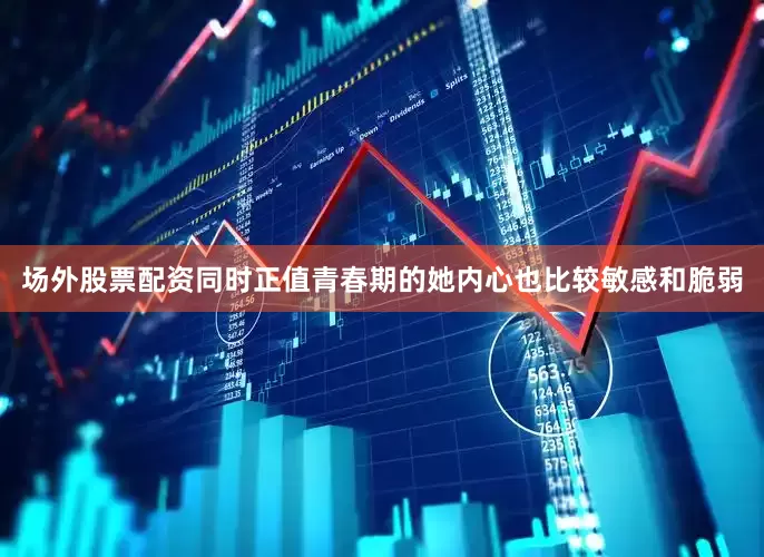 场外股票配资同时正值青春期的她内心也比较敏感和脆弱