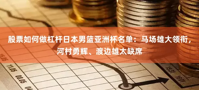 股票如何做杠杆日本男篮亚洲杯名单：马场雄大领衔，河村勇辉、渡边雄太缺席