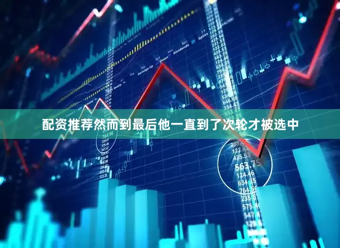 配资推荐然而到最后他一直到了次轮才被选中