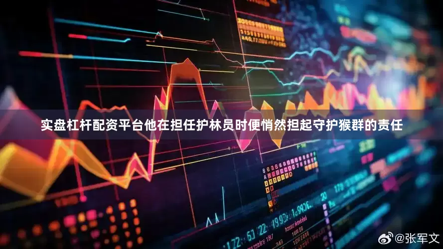 实盘杠杆配资平台他在担任护林员时便悄然担起守护猴群的责任