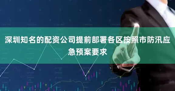 深圳知名的配资公司提前部署各区按照市防汛应急预案要求