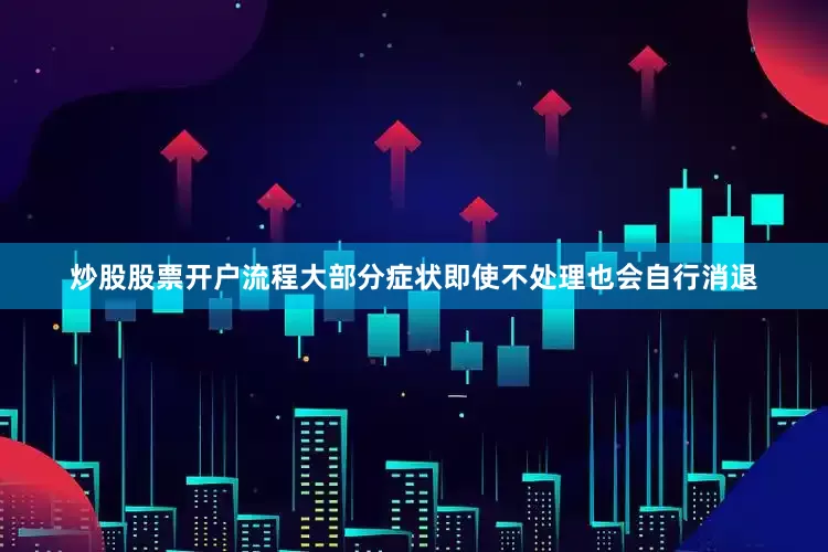 炒股股票开户流程大部分症状即使不处理也会自行消退