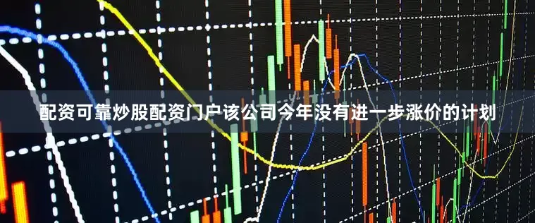 配资可靠炒股配资门户该公司今年没有进一步涨价的计划