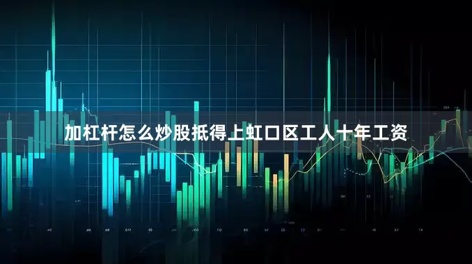 加杠杆怎么炒股抵得上虹口区工人十年工资
