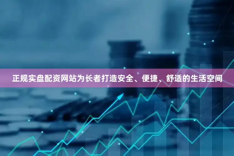 正规实盘配资网站为长者打造安全、便捷、舒适的生活空间