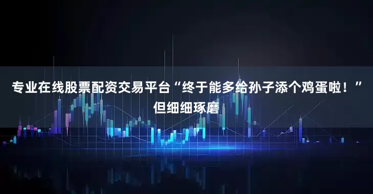 专业在线股票配资交易平台“终于能多给孙子添个鸡蛋啦！”但细细琢磨