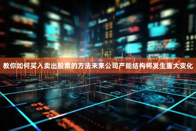 教你如何买入卖出股票的方法未来公司产能结构将发生重大变化