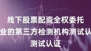线下股票配资全权委托专业的第三方检测机构测试认证