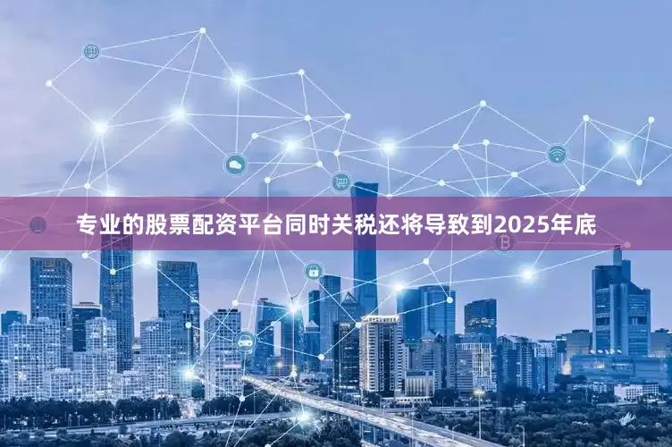 专业的股票配资平台同时关税还将导致到2025年底