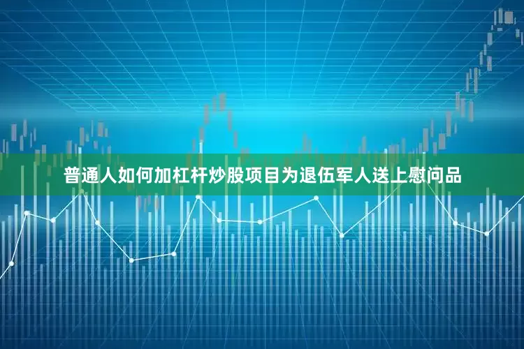普通人如何加杠杆炒股项目为退伍军人送上慰问品
