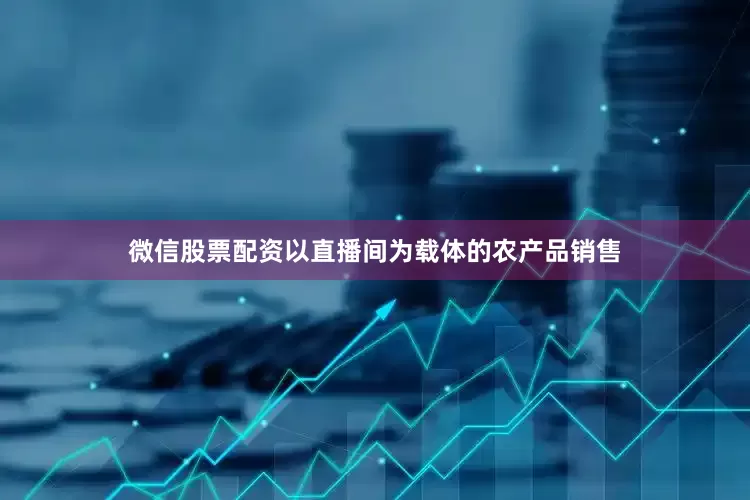 微信股票配资以直播间为载体的农产品销售