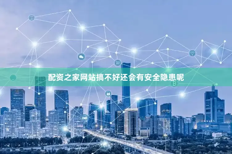 配资之家网站搞不好还会有安全隐患呢