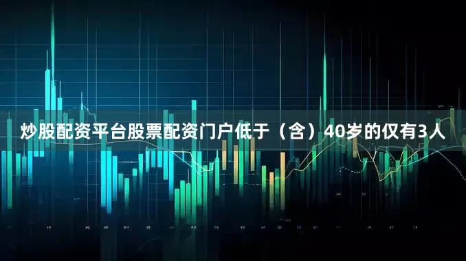 炒股配资平台股票配资门户低于（含）40岁的仅有3人