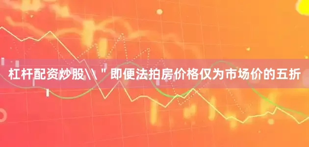 杠杆配资炒股\＂即便法拍房价格仅为市场价的五折