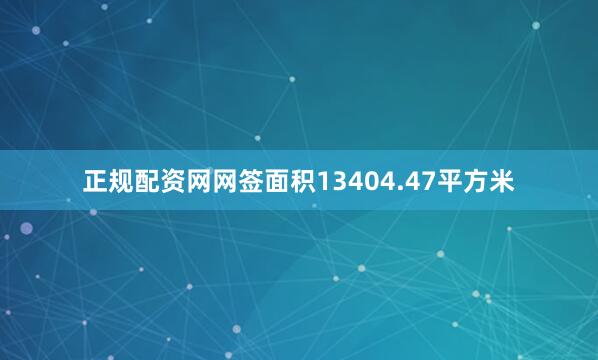 正规配资网网签面积13404.47平方米
