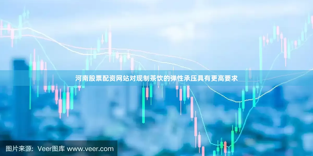河南股票配资网站对现制茶饮的弹性承压具有更高要求