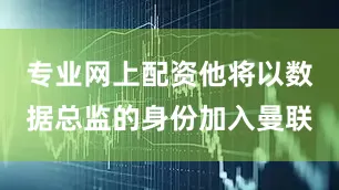 专业网上配资他将以数据总监的身份加入曼联