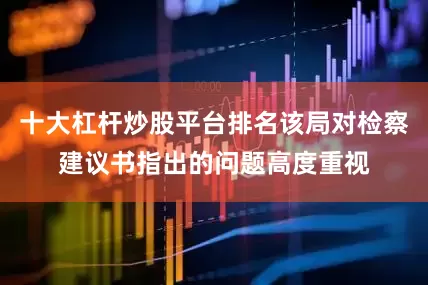 十大杠杆炒股平台排名该局对检察建议书指出的问题高度重视