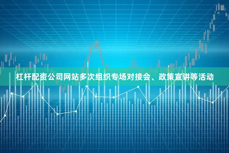 杠杆配资公司网站多次组织专场对接会、政策宣讲等活动
