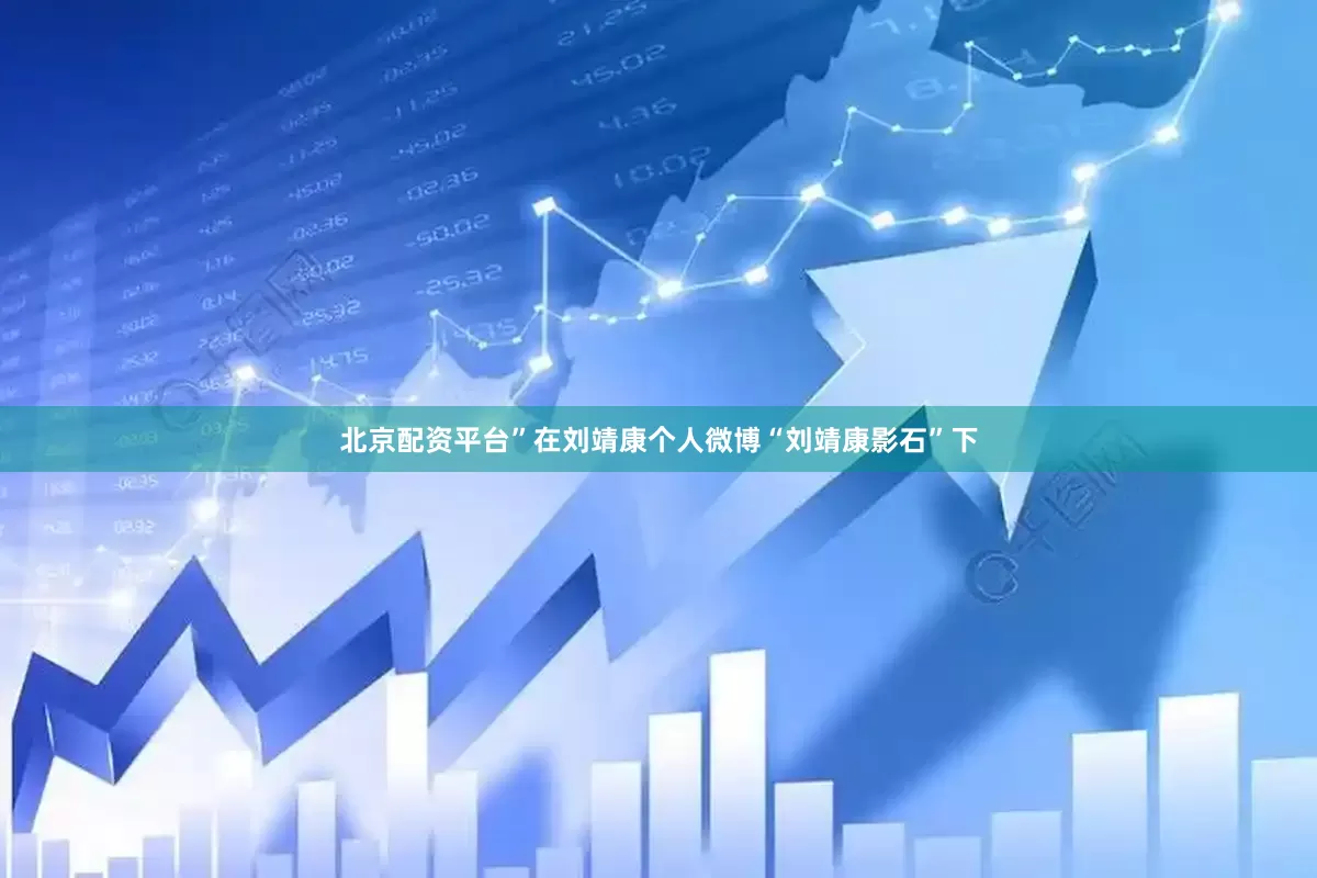 北京配资平台”在刘靖康个人微博“刘靖康影石”下